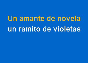 Un amante de novela
un ramito de violetas
