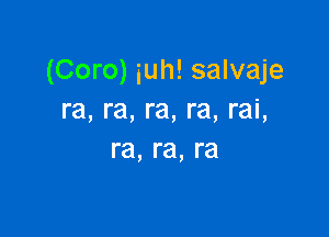 (Coro) iuh! salvaje
ra, ra, re, re, rai,

re, re, ra