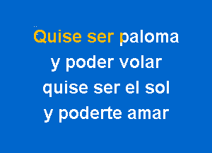 Quise ser paloma
y poder volar

quise ser el sol
y poderte amar