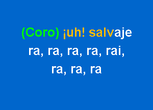 (Coro) iuh! salvaje
ra, ra, re, re, rai,

re, re, ra