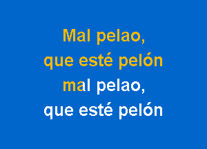 Mal pelao,
que est pel6n

mal pelao,
que esw peldn