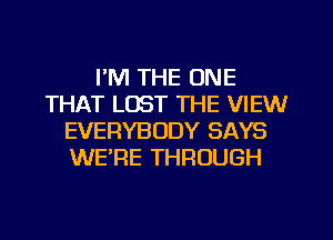 I'M THE ONE
THAT LOST THE VIEW
EVERYBODY SAYS
WERE THROUGH