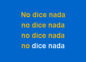 No dice nada
no dice nada

no dice nada
no dice nada