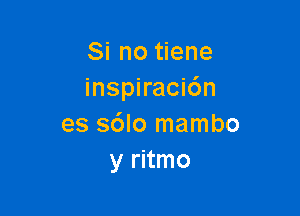 Si no tiene
inspiracidn

es s6lo mambo
y ritmo