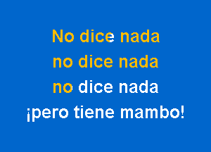 No dice nada
no dice nada

no dice nada
ipero tiene mambo!