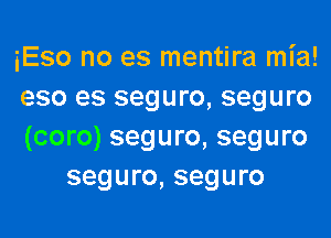 iEso no es mentira mia!

eso es seguro, seguro

(coro) seguro, seguro
seguro, seguro