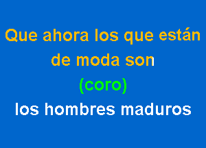 Que ahora los que estain
de moda son

(coro)
los hombres maduros