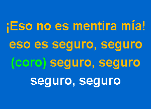 iEso no es mentira mia!

eso es seguro, seguro

(coro) seguro, seguro
seguro, seguro