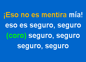 iEso no es mentira mia!

eso es seguro, seguro

(coro) seguro, seguro
seguro, seguro