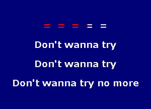 Don't wanna try

Don't wanna try

Don't wanna try no more