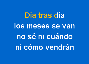 Dia tras dia
los meses se van

no se'z ni cueindo
ni c6mo venddn