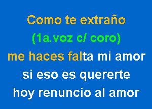 Como te extrario
(1a.voz c! coro)
me haces falta mi amor
si eso es quererte
hoy renuncio al amor