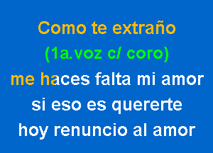 Como te extrario
(1a.voz c! coro)
me haces falta mi amor
si eso es quererte
hoy renuncio al amor