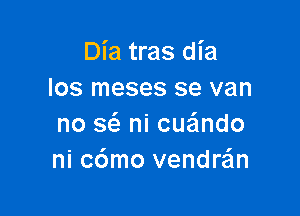 Dia tras dia
los meses se van

no se'z ni cueindo
ni c6mo venddn