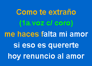 Como te extrario
(1a.voz c! coro)
me haces falta mi amor
si eso es quererte
hoy renuncio al amor