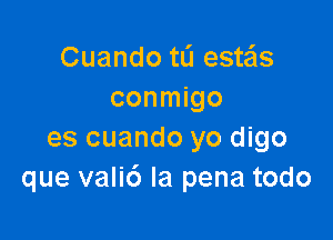 Cuando tL'I este'ls
conmigo

es cuando yo digo
que valid la pena todo