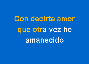 Con decirte amor
que otra vez he

amanecido