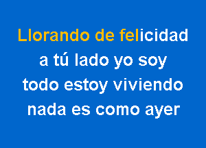 Llorando de felicidad
a mi lado yo soy

todo estoy viviendo
nada es como ayer