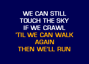 WE CAN STILL
TOUCH THE SKY
IF WE CRAWL
TIL WE CAN WALK
AGAIN
THEN WE'LL RUN

g