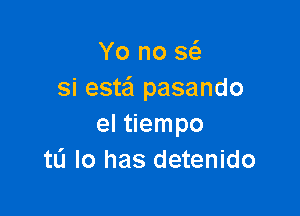 Yo no 5w
si esta'l pasando

el tiempo
tL'I Io has detenido