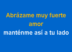 Abra'lzame muy fuerte
amor

mant nme asi a tu lado