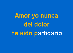 Amor yo nunca
del dolor

he sido partidario