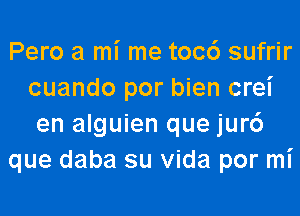 Pero a mi me toc6 sufrir
cuando por bien crei
en alguien que jur6

que daba su Vida por mi