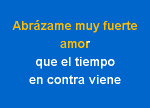 Abrailzame muy fuerte
amor

que el tiempo
en contra viene