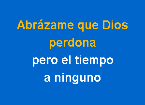 Abrailzame que Dios
perdona

pero el tiempo
a ninguno