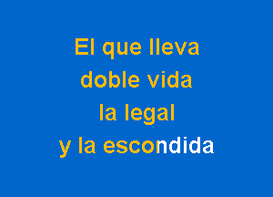 El que Ileva
doble Vida

la legal
y la escondida