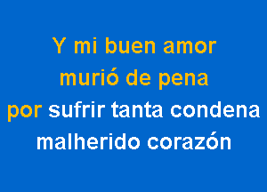 Y mi buen amor
muri6 de pena

por sufrir tanta condena
malherido coraz6n