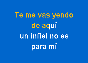 Te me vas yendo
de aqui

un infiel no es
para mi