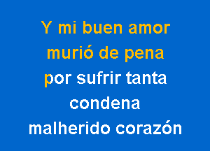 Y mi buen amor
muri6 de pena

por sufrir tanta
condena
malherido corazc'm