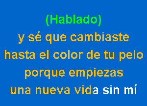 (Hablado)

y w que cambiaste
hasta el color de tu pelo
porque empiezas
una nueva Vida sin mi