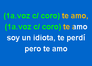 (1a.voz cl coro) te amo,
(1a.voz cl coro) te amo

soy un idiota, te perdi
pero te amo