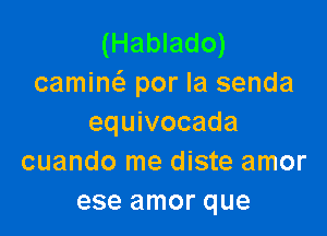 (Hablado)
caminc'e por la senda

equivocada
cuando me diste amor
ese amor que