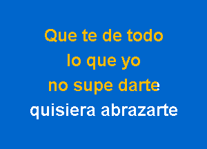 Que te de todo
lo que yo

no supe darte
quisiera abrazarte