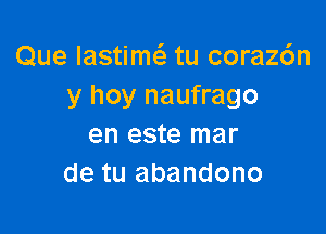 Que lastim tu coraz6n
y hoy naufrago

en este mar
de tu abandono