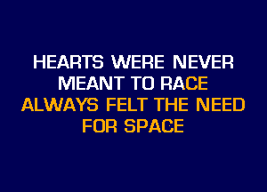 HEARTS WERE NEVER
MEANT TU RACE
ALWAYS FELT THE NEED
FOR SPACE