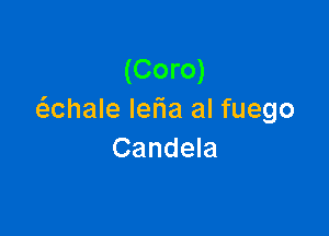 (Coro)
(S.Chale Ielia al fuego

Candela
