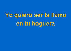 Yo quiero ser la llama
en tu hoguera