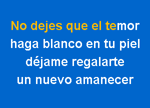 No dejes que el temor
haga blanco en tu piel
daame regalarte
un nuevo amanecer