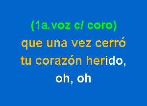 (1a.voz cl coro)
que una vez cerrc')

tu coraz6n herido,
oh, oh