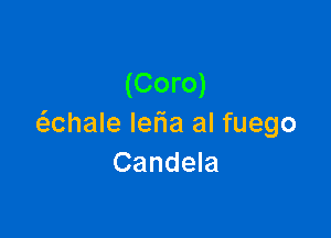 (Coro)

(S.Chale leFIa al fuego
Candela
