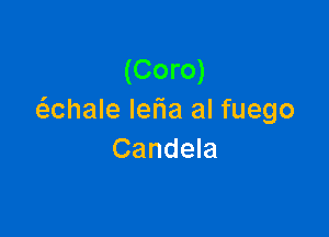 (Coro)
(S.Chale Ielia al fuego

Candela