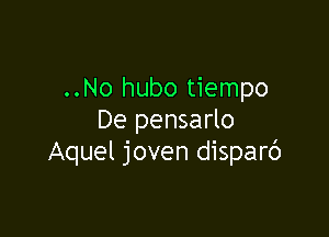 ..No hubo tiempo

De pensarlo
Aquel joven disparc')