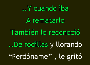 ..Y cuando iba
A rematarlo
Tambie'an lo reconocic')
..De rodillas y llorando

Werdbnamy, , le gritc')