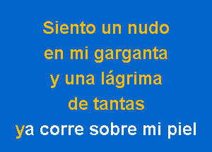 Siento un nudo
en mi garganta

y una Iagrima
de tantas
ya corre sobre mi piel