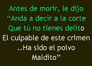 Antes de morir, le dijo
Anda a decir a la corte
Que tl'J no tienes delito
El culpable de este crimen
..Ha sido el polvo
Malditon