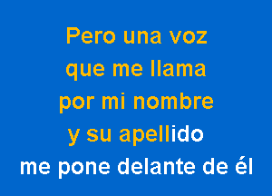 Pero una voz
que me llama

por mi nombre
y su apellido
me pone delante de a